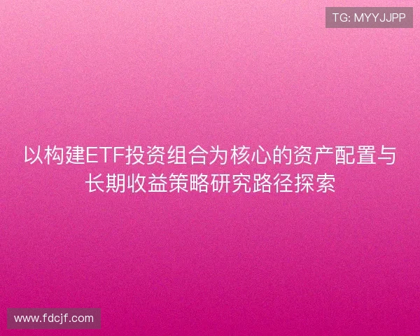 以构建ETF投资组合为核心的资产配置与长期收益策略研究路径探索